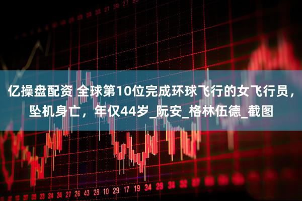 亿操盘配资 全球第10位完成环球飞行的女飞行员，坠机身亡，年仅44岁_阮安_格林伍德_截图