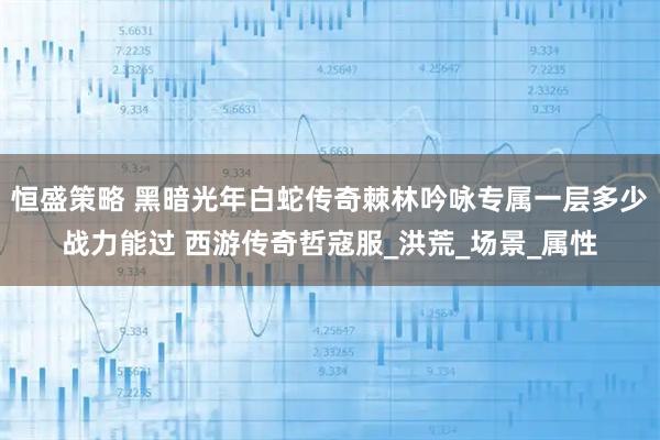 恒盛策略 黑暗光年白蛇传奇棘林吟咏专属一层多少战力能过 西游传奇哲寇服_洪荒_场景_属性