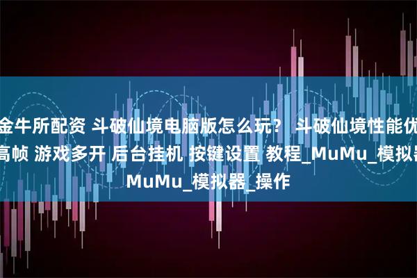 金牛所配资 斗破仙境电脑版怎么玩？ 斗破仙境性能优化240高帧 游戏多开 后台挂机 按键设置 教程_MuMu_模拟器_操作