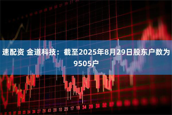 速配资 金道科技：截至2025年8月29日股东户数为9505户