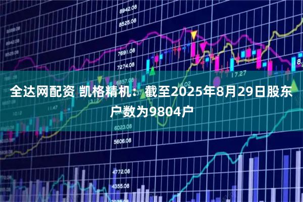 全达网配资 凯格精机：截至2025年8月29日股东户数为9804户