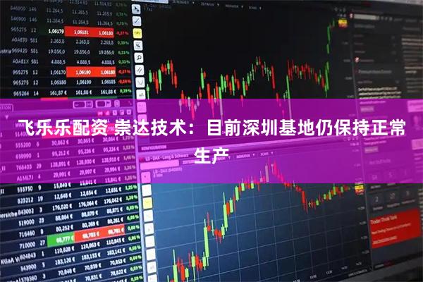 飞乐乐配资 崇达技术：目前深圳基地仍保持正常生产