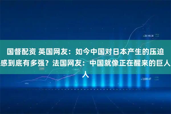 国督配资 英国网友：如今中国对日本产生的压迫感到底有多强？法国网友：中国就像正在醒来的巨人