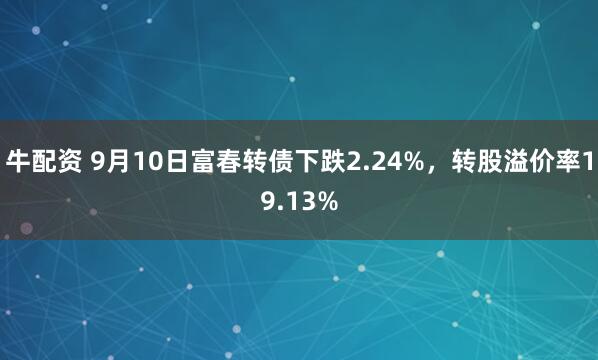 牛配资 9月10日富春转债下跌2.24%，转股溢价率19.13%