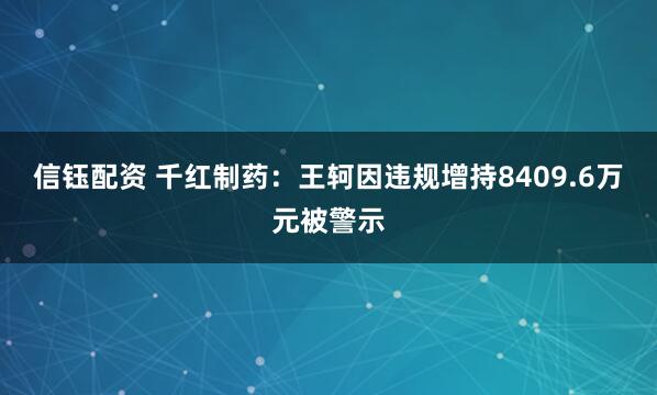 信钰配资 千红制药：王轲因违规增持8409.6万元被警示
