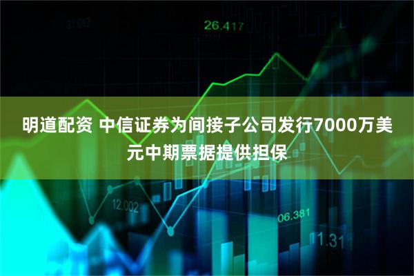 明道配资 中信证券为间接子公司发行7000万美元中期票据提供担保