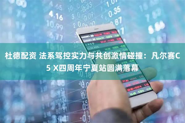 杜德配资 法系驾控实力与共创激情碰撞：凡尔赛C5 X四周年宁夏站圆满落幕