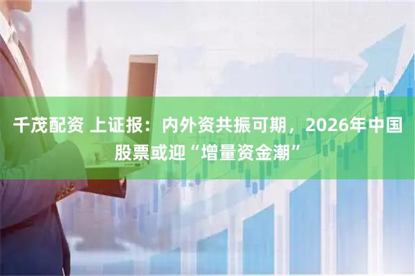 千茂配资 上证报：内外资共振可期，2026年中国股票或迎“增量资金潮”