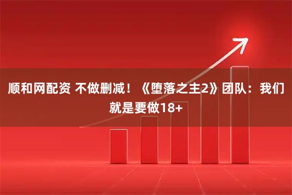 顺和网配资 不做删减！《堕落之主2》团队：我们就是要做18+